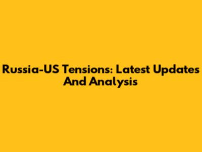 Russia-US Tensions: Latest Updates And Analysis