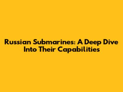 Russian Submarines: A Deep Dive Into Their Capabilities