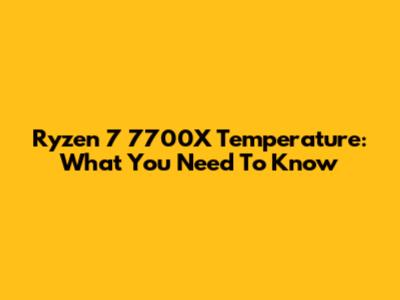 Ryzen 7 7700X Temperature: What You Need To Know