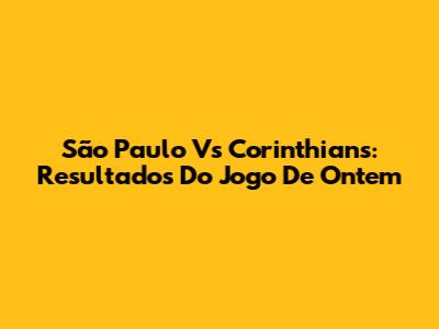 São Paulo Vs Corinthians: Resultados Do Jogo De Ontem