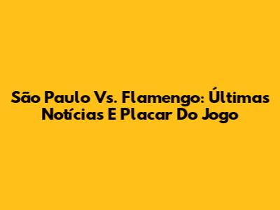 São Paulo Vs. Flamengo: Últimas Notícias E Placar Do Jogo