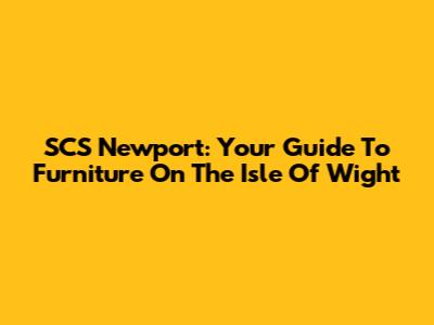 SCS Newport: Your Guide To Furniture On The Isle Of Wight