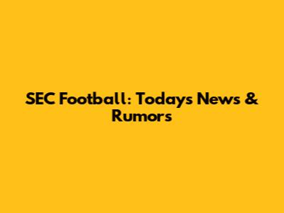 SEC Football: Today's News & Rumors