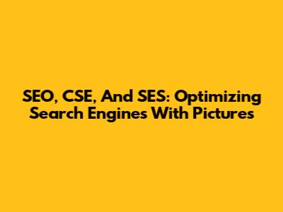 SEO, CSE, And SES: Optimizing Search Engines With Pictures