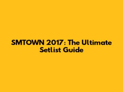SMTOWN 2017: The Ultimate Setlist Guide