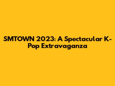 SMTOWN 2023: A Spectacular K-Pop Extravaganza