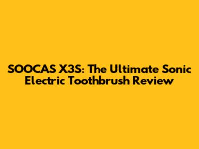 SOOCAS X3S: The Ultimate Sonic Electric Toothbrush Review