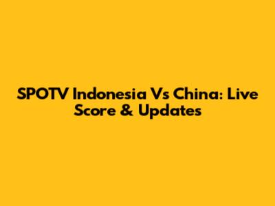 SPOTV Indonesia Vs China: Live Score & Updates