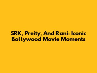 SRK, Preity, And Rani: Iconic Bollywood Movie Moments