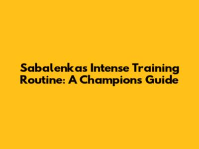Sabalenka's Intense Training Routine: A Champion's Guide