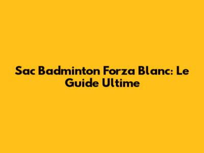 Sac Badminton Forza Blanc: Le Guide Ultime