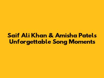 Saif Ali Khan & Amisha Patel's Unforgettable Song Moments