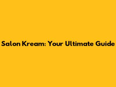Salon Kream: Your Ultimate Guide