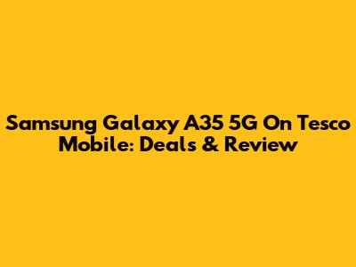 Samsung Galaxy A35 5G On Tesco Mobile: Deals & Review