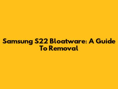 Samsung S22 Bloatware: A Guide To Removal