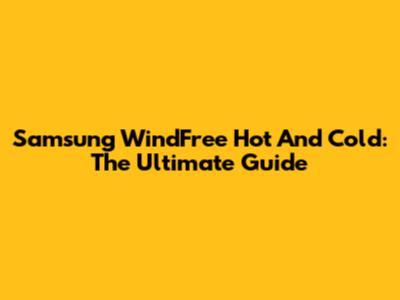Samsung WindFree Hot And Cold: The Ultimate Guide