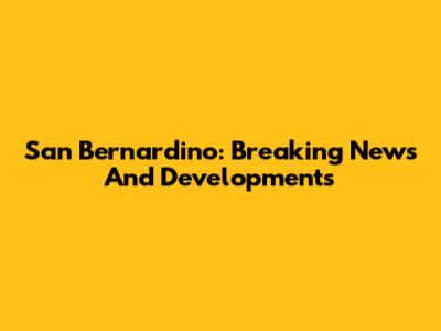 San Bernardino: Breaking News And Developments