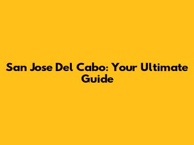 San Jose Del Cabo: Your Ultimate Guide