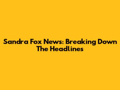 Sandra Fox News: Breaking Down The Headlines