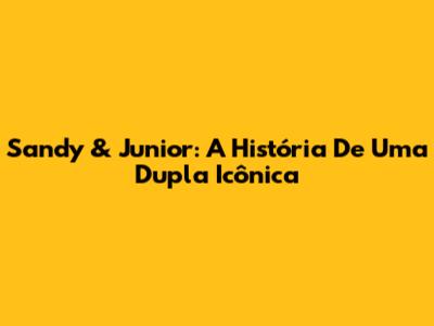Sandy & Junior: A História De Uma Dupla Icônica