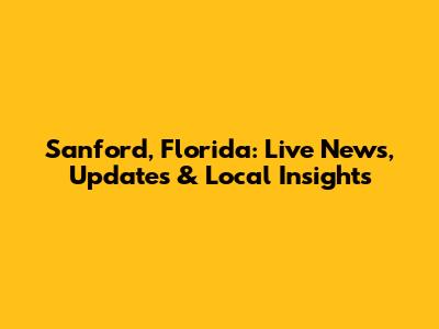 Sanford, Florida: Live News, Updates & Local Insights