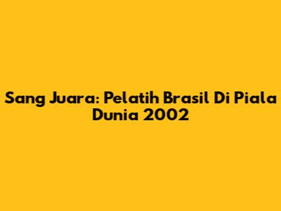 Sang Juara: Pelatih Brasil Di Piala Dunia 2002