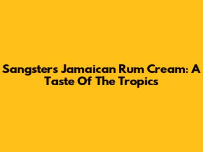 Sangster's Jamaican Rum Cream: A Taste Of The Tropics