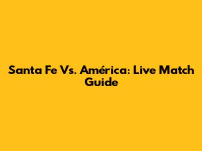 Santa Fe Vs. América: Live Match Guide