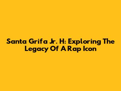 Santa Grifa Jr. H: Exploring The Legacy Of A Rap Icon