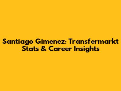 Santiago Gimenez: Transfermarkt Stats & Career Insights