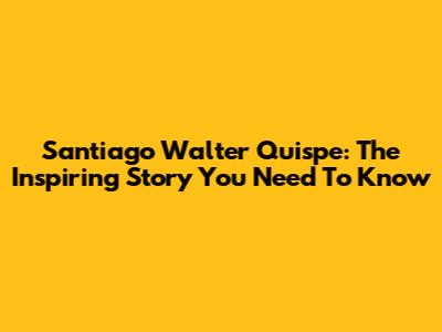 Santiago Walter Quispe: The Inspiring Story You Need To Know