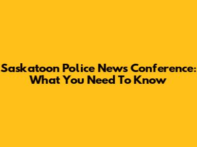 Saskatoon Police News Conference: What You Need To Know