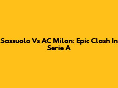 Sassuolo Vs AC Milan: Epic Clash In Serie A