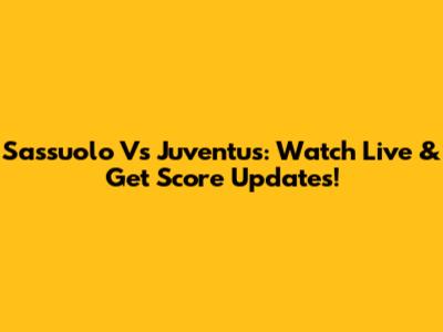 Sassuolo Vs Juventus: Watch Live & Get Score Updates!