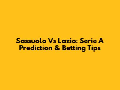 Sassuolo Vs Lazio: Serie A Prediction & Betting Tips