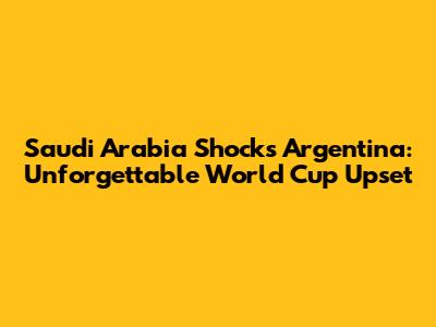 Saudi Arabia Shocks Argentina: Unforgettable World Cup Upset