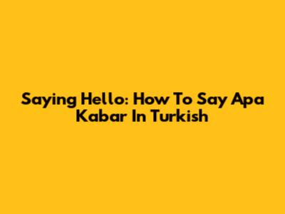 Saying Hello: How To Say "Apa Kabar" In Turkish