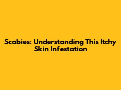 Scabies: Understanding This Itchy Skin Infestation