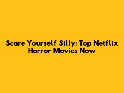 Scare Yourself Silly: Top Netflix Horror Movies Now
