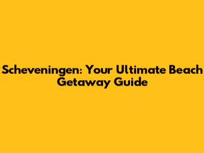 Scheveningen: Your Ultimate Beach Getaway Guide