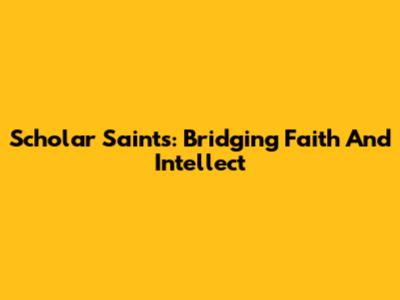 Scholar Saints: Bridging Faith And Intellect