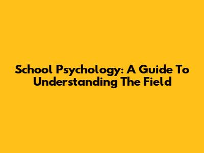 School Psychology: A Guide To Understanding The Field