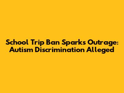 School Trip Ban Sparks Outrage: Autism Discrimination Alleged
