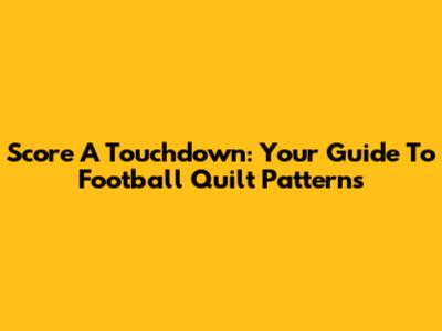 Score A Touchdown: Your Guide To Football Quilt Patterns