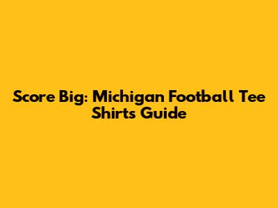 Score Big: Michigan Football Tee Shirts Guide