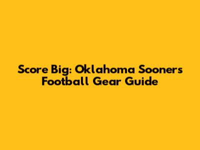 Score Big: Oklahoma Sooners Football Gear Guide