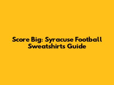 Score Big: Syracuse Football Sweatshirts Guide