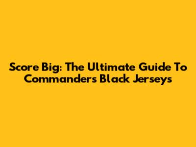 Score Big: The Ultimate Guide To Commanders Black Jerseys