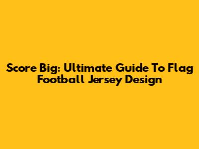 Score Big: Ultimate Guide To Flag Football Jersey Design