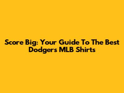 Score Big: Your Guide To The Best Dodgers MLB Shirts